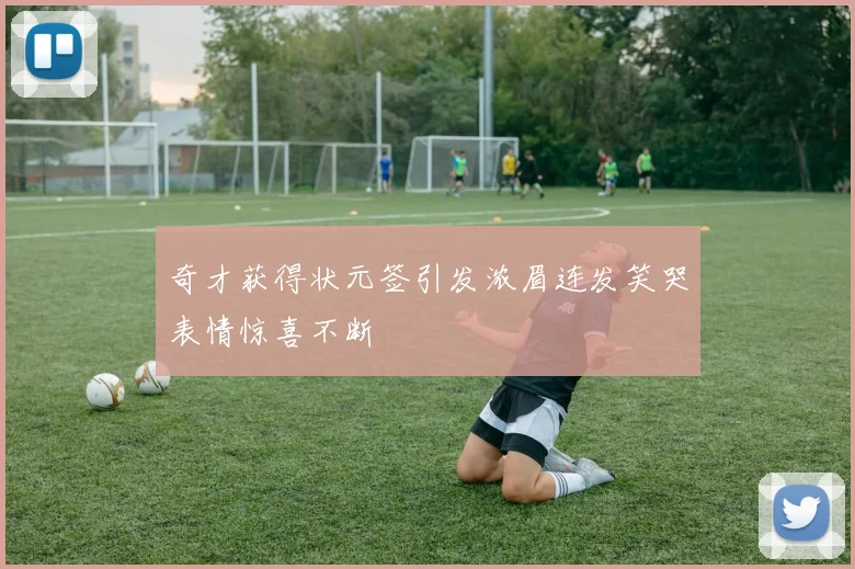 奇才获得状元签引发浓眉连发笑哭表情惊喜不断