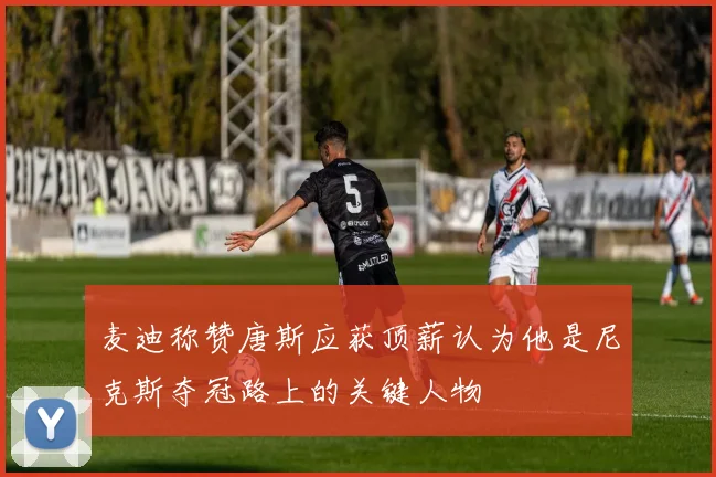麦迪称赞唐斯应获顶薪认为他是尼克斯夺冠路上的关键人物