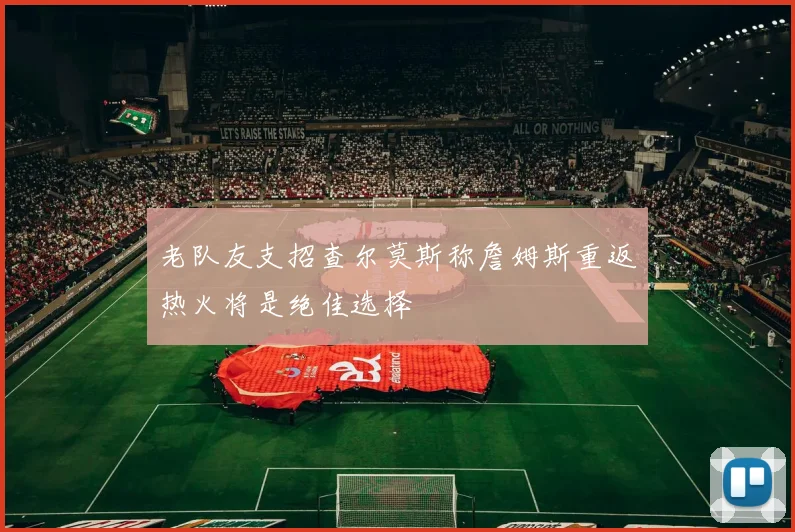 老队友支招查尔莫斯称詹姆斯重返热火将是绝佳选择