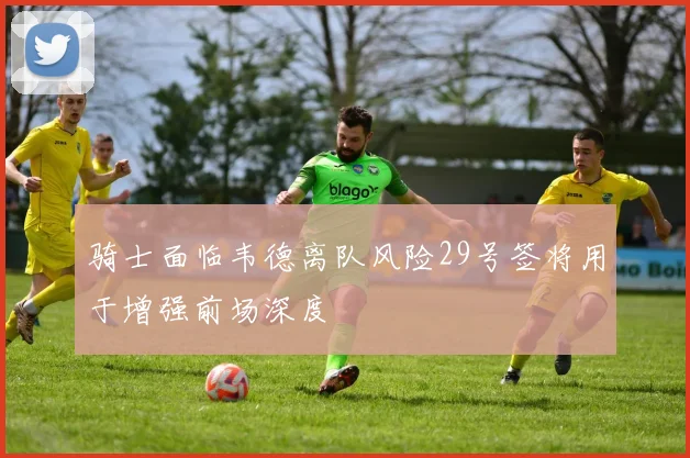 骑士面临韦德离队风险29号签将用于增强前场深度
