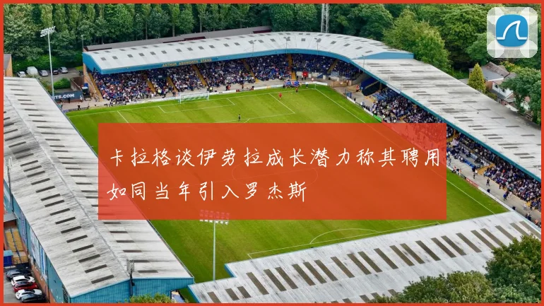卡拉格谈伊劳拉成长潜力称其聘用如同当年引入罗杰斯
