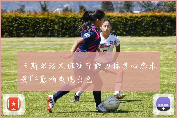 卡斯尔谈文班防守能力称其心态未受G4影响表现出色