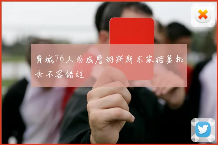费城76人或成詹姆斯新东家招募机会不容错过