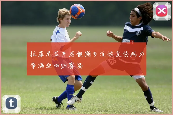 拉菲尼亚开启假期专注恢复伤病力争满血回归赛场
