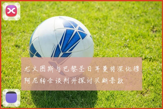 尤文图斯与巴黎圣日耳曼将深化穆阿尼转会谈判并探讨买断条款