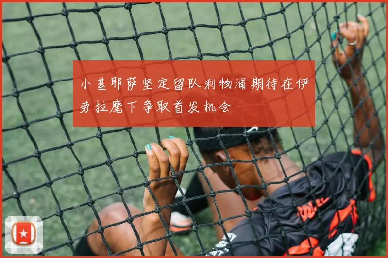 小基耶萨坚定留队利物浦期待在伊劳拉麾下争取首发机会