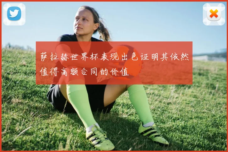 萨拉赫世界杯表现出色证明其依然值得高额合同的价值
