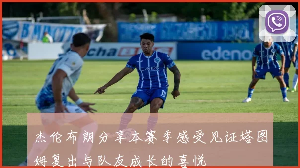 杰伦布朗分享本赛季感受见证塔图姆复出与队友成长的喜悦