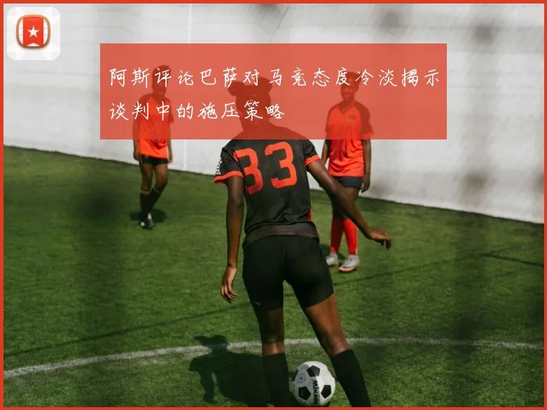 阿斯评论巴萨对马竞态度冷淡揭示谈判中的施压策略