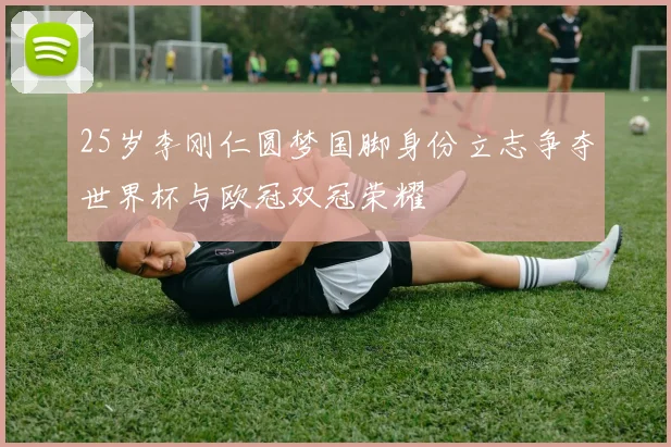 25岁李刚仁圆梦国脚身份立志争夺世界杯与欧冠双冠荣耀