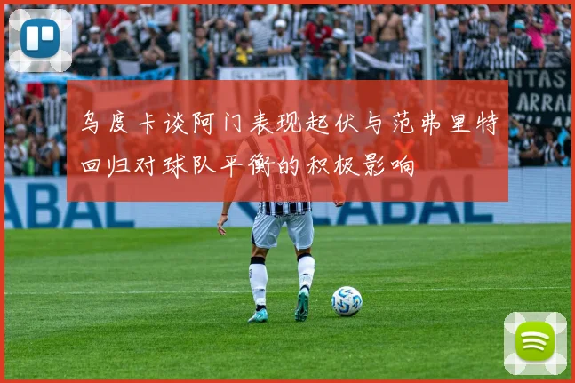 乌度卡谈阿门表现起伏与范弗里特回归对球队平衡的积极影响