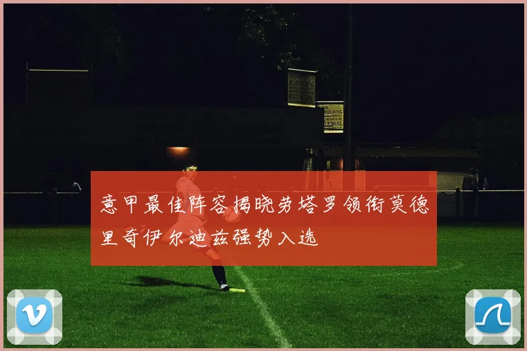 意甲最佳阵容揭晓劳塔罗领衔莫德里奇伊尔迪兹强势入选